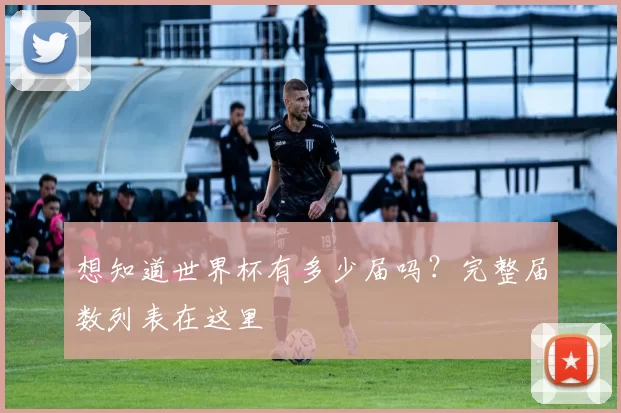 想知道世界杯有多少届吗?完整届数列表在这里