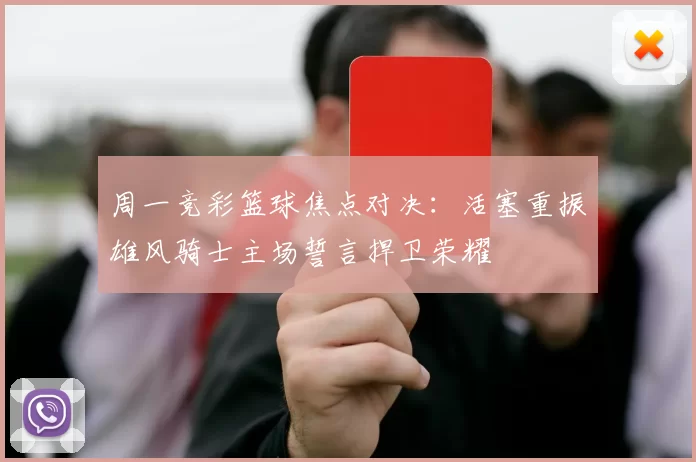 周一竞彩篮球焦点对决:活塞重振雄风骑士主场誓言捍卫荣耀