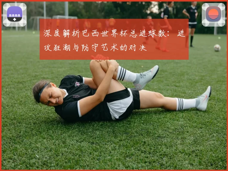 深度解析巴西世界杯总进球数：进攻狂潮与防守艺术的对决