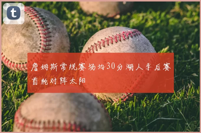 詹姆斯常规赛场均30分湖人季后赛首轮对阵太阳