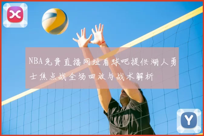 NBA免费直播网址看球吧提供湖人勇士焦点战全场回放与战术解析