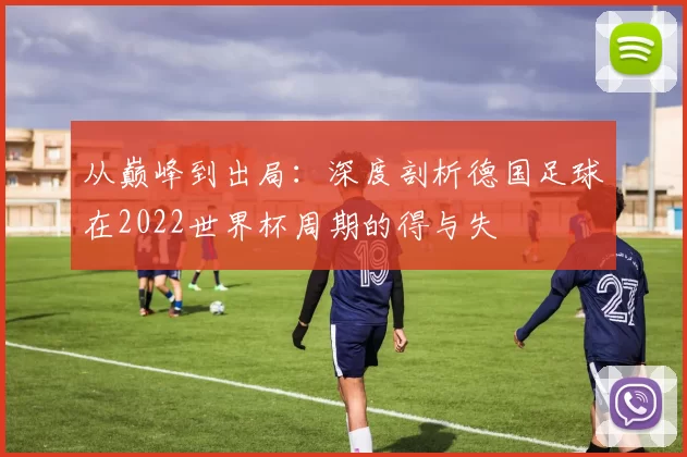 从巅峰到出局:深度剖析德国足球在2022世界杯周期的得与失