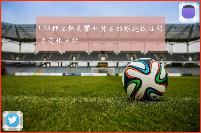 CBA押注热度攀升背后的球迷投注行为变化分析
