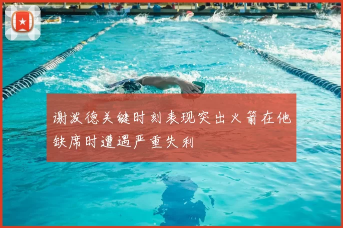 谢泼德关键时刻表现突出火箭在他缺席时遭遇严重失利