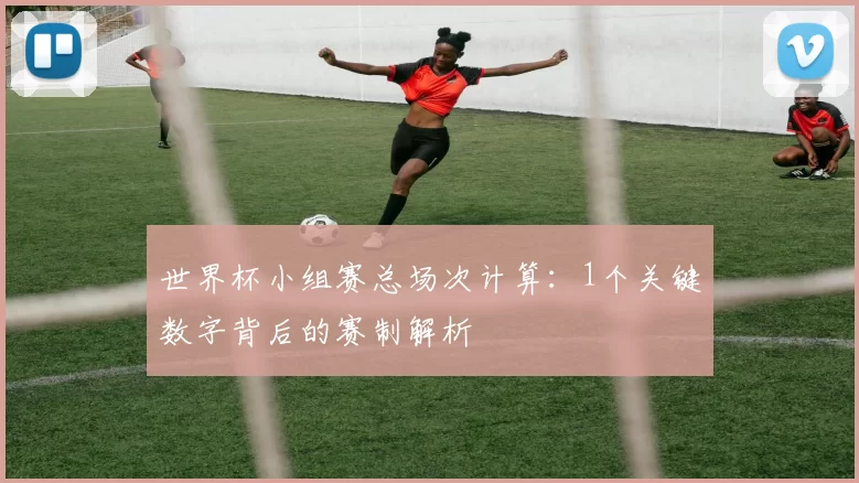 世界杯小组赛总场次计算：1个关键数字背后的赛制解析