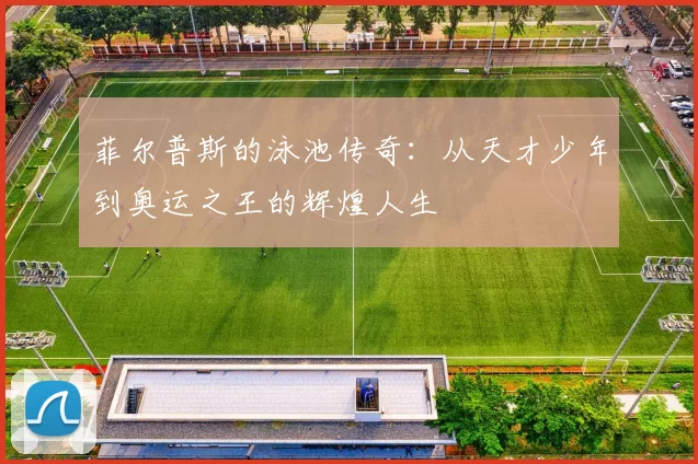 菲尔普斯的泳池传奇:从天才少年到奥运之王的辉煌人生