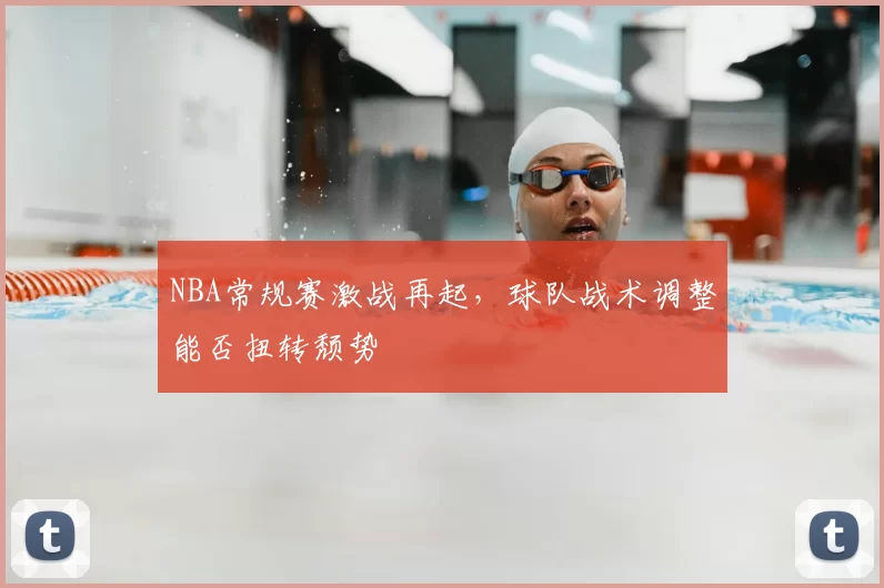 NBA常规赛激战再起,球队战术调整能否扭转颓势