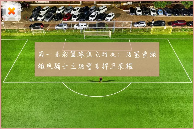 周一竞彩篮球焦点对决:活塞重振雄风骑士主场誓言捍卫荣耀