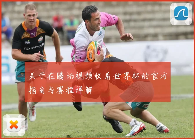关于在腾讯视频收看世界杯的官方指南与赛程详解