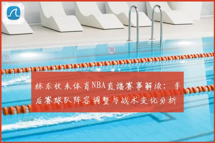 林东收米体育NBA直播赛事解读：季后赛球队阵容调整与战术变化分析