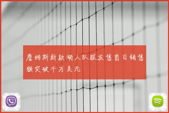詹姆斯新款湖人队服发售首日销售额突破千万美元