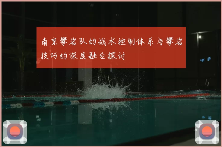 南京攀岩队的战术控制体系与攀岩技巧的深度融合探讨