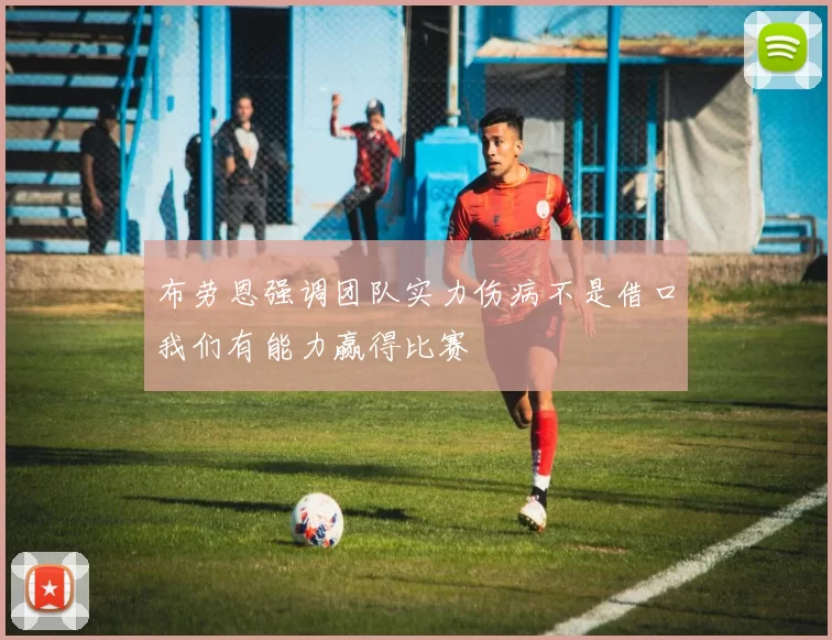 布劳恩强调团队实力伤病不是借口我们有能力赢得比赛