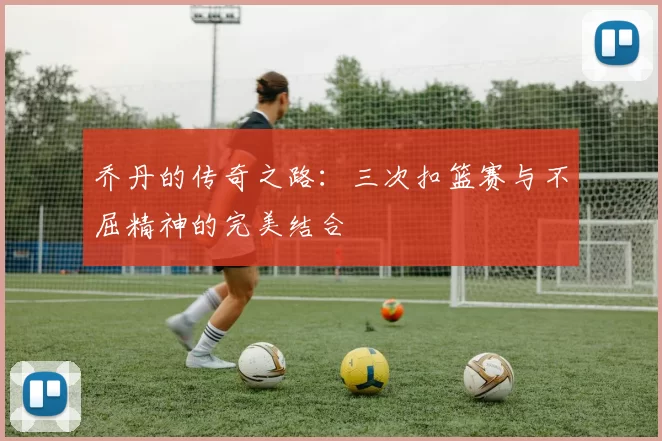 乔丹的传奇之路:三次扣篮赛与不屈精神的完美结合