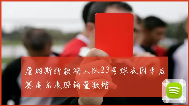 詹姆斯新款湖人队23号球衣因季后赛高光表现销量激增