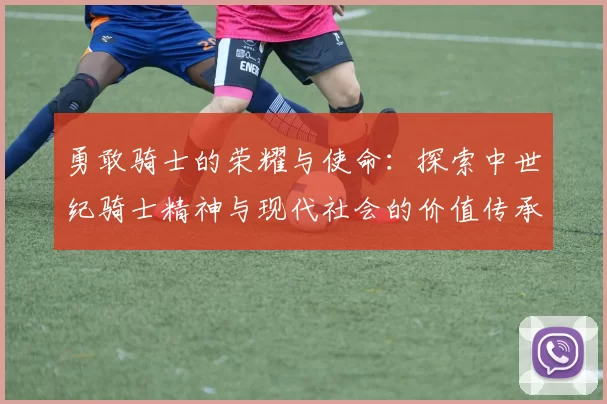 勇敢骑士的荣耀与使命:探索中世纪骑士精神与现代社会的价值传承
