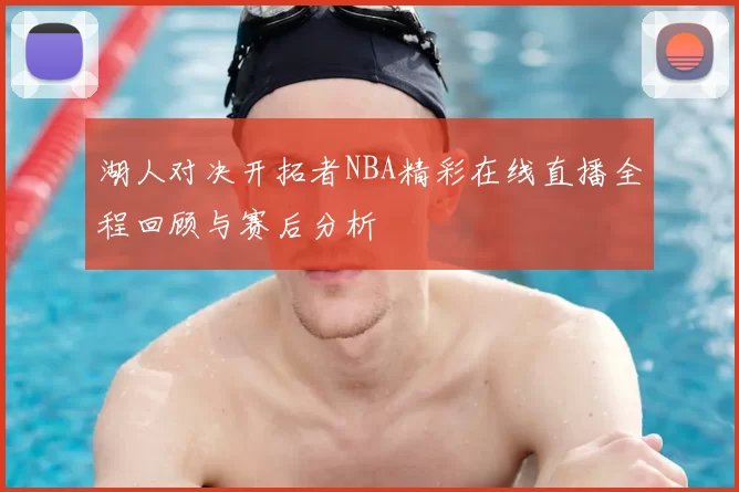 湖人对决开拓者NBA精彩在线直播全程回顾与赛后分析
