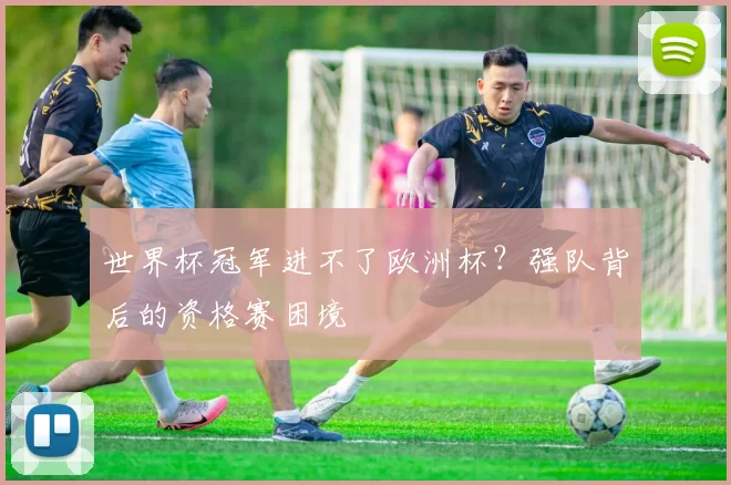 世界杯冠军进不了欧洲杯?强队背后的资格赛困境