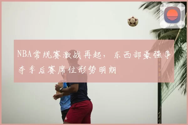 NBA常规赛激战再起,东西部豪强争夺季后赛席位形势明朗