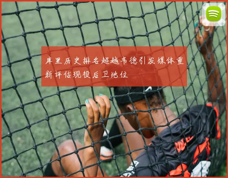库里历史排名超越韦德引发媒体重新评估现役后卫地位