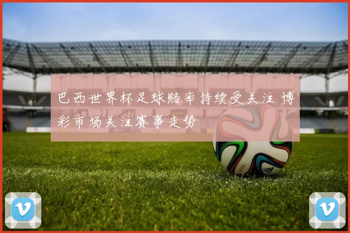 巴西世界杯足球赔率持续受关注 博彩市场关注赛事走势