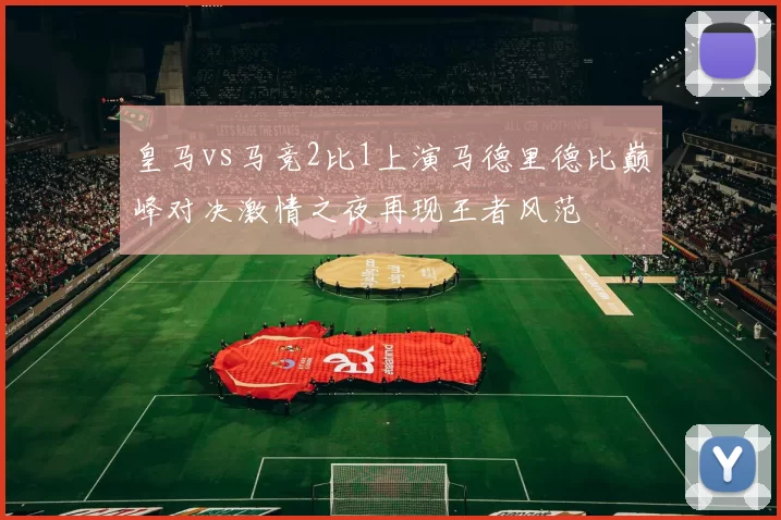 皇马vs马竞2比1上演马德里德比巅峰对决激情之夜再现王者风范