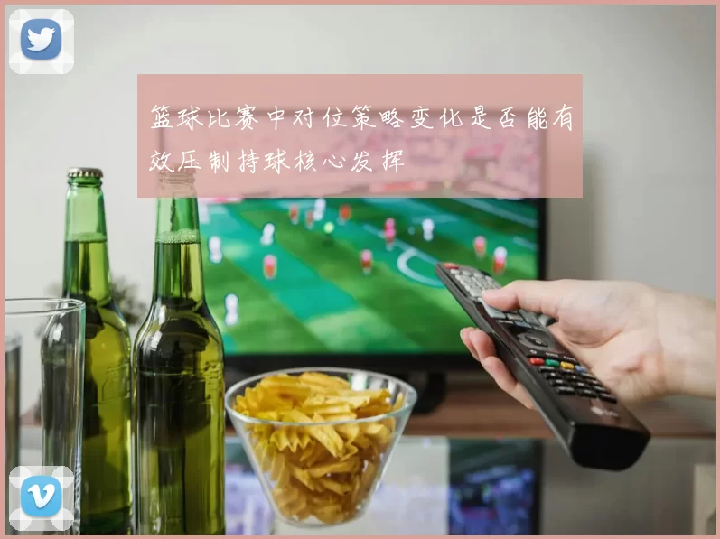 篮球比赛中对位策略变化是否能有效压制持球核心发挥